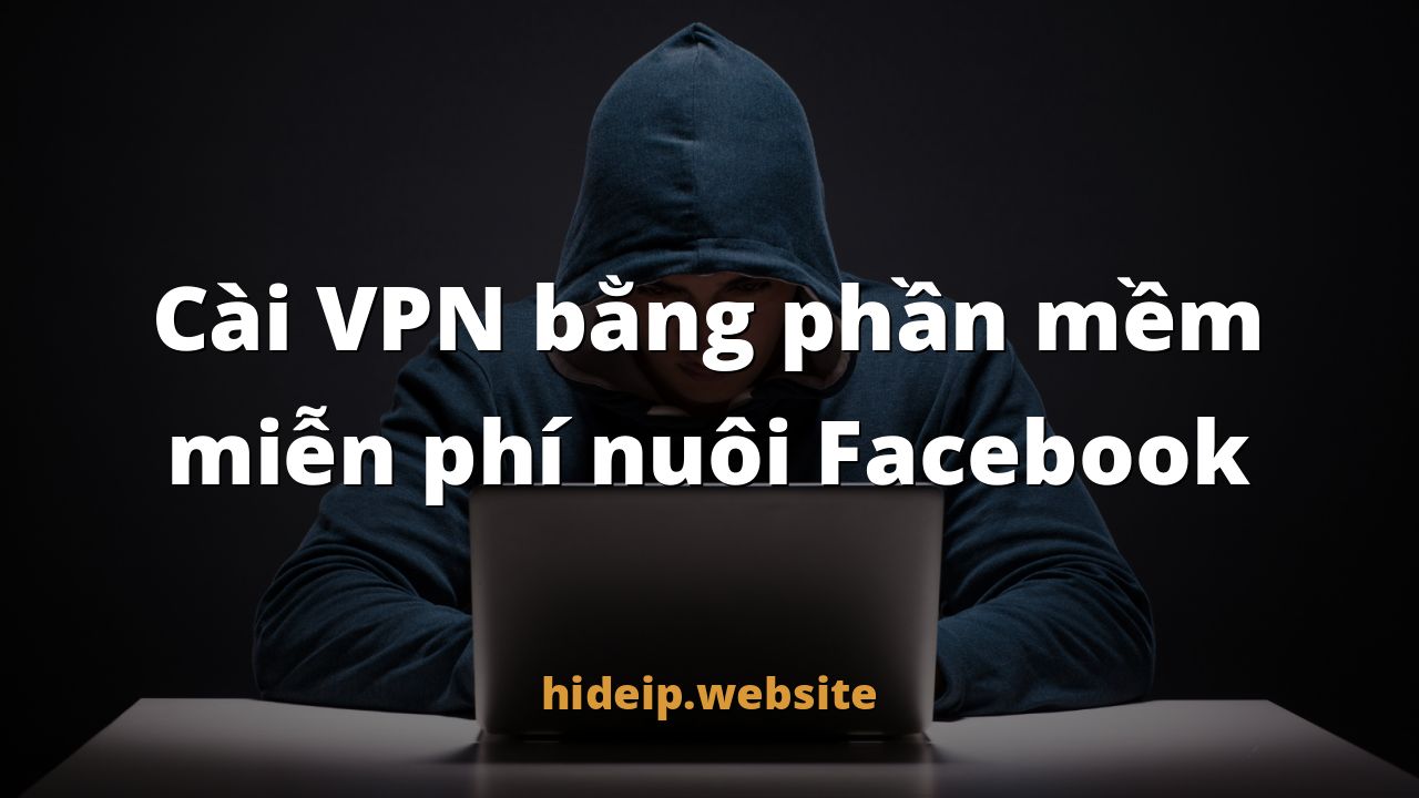 Cài VPN bằng phần mềm miễn phí nuôi Facebook