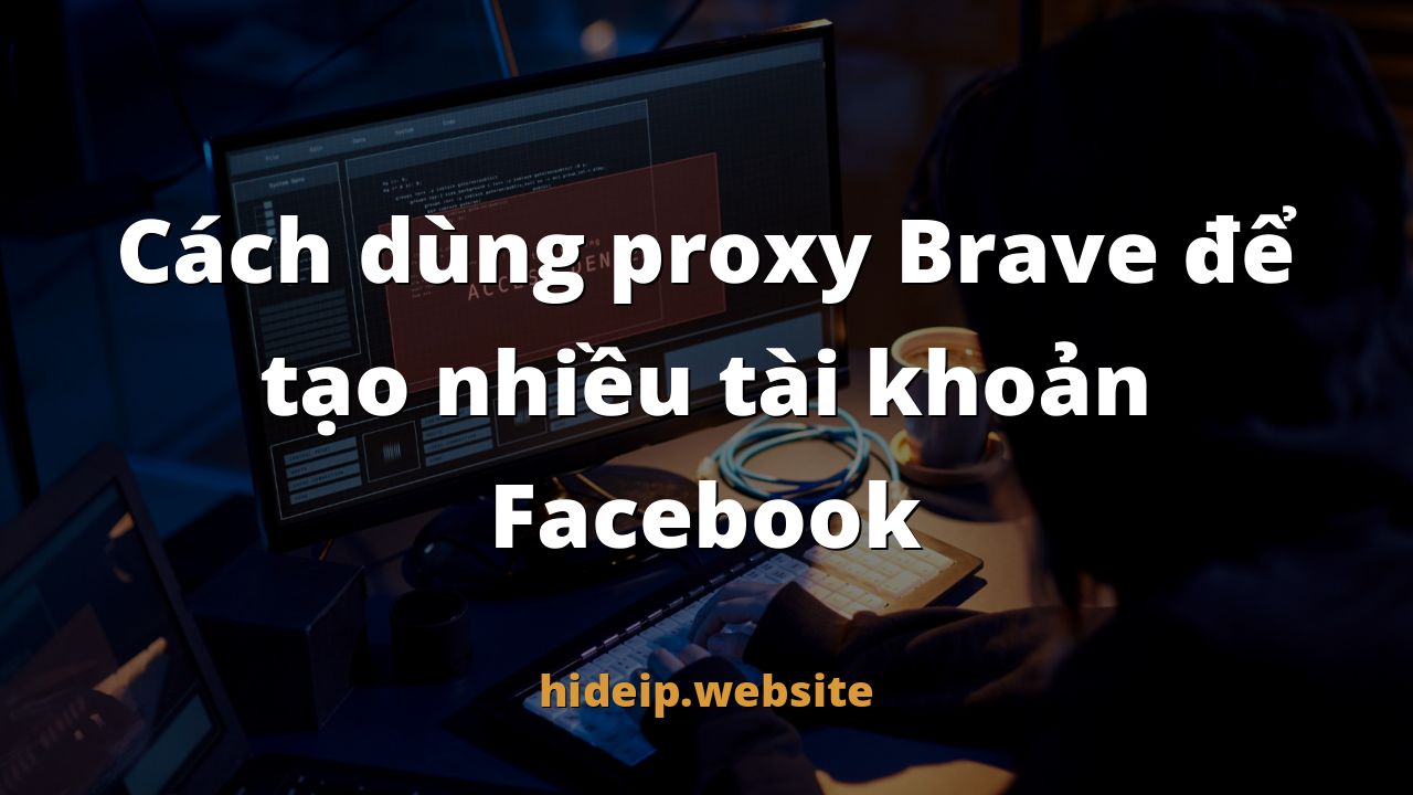 Cách dùng proxy Brave để tạo nhiều tài khoản Facebook