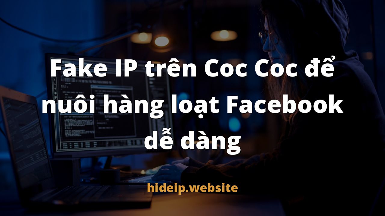 Fake IP trên Coc Coc để nuôi hàng loạt Facebook dễ dàng