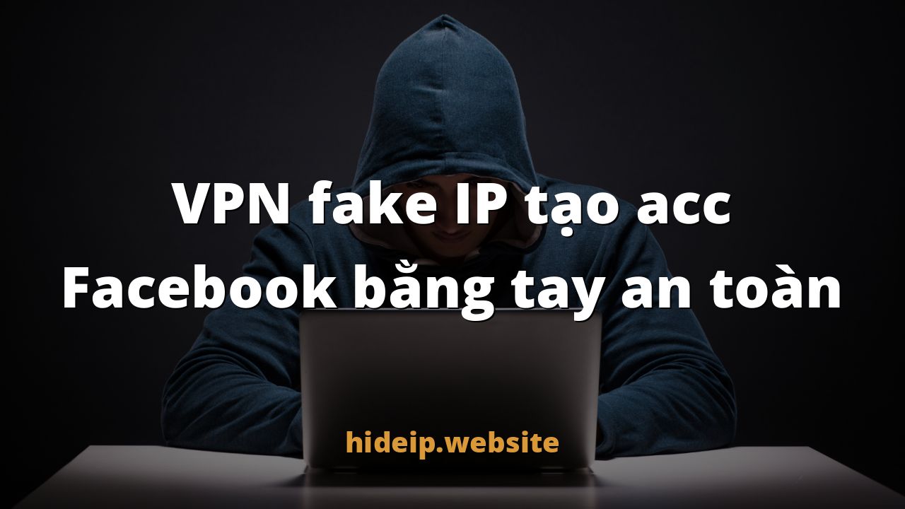 VPN fake IP tạo acc Facebook bằng tay an toàn